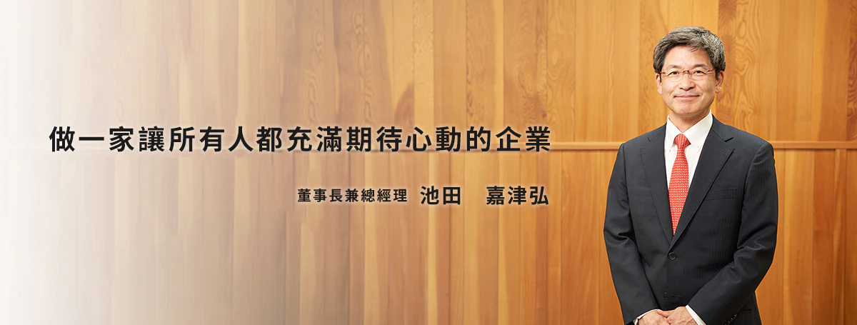 做一家讓所有人都充滿期待心動的企業 董事長兼總經理 池田 嘉津弘