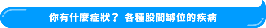 你有什麼症狀？ 各種股間罅位的疾病